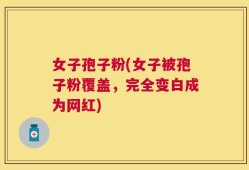 女子孢子粉(女子被孢子粉覆盖，完全变白成为网红)