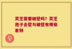 灵芝需要破壁吗？灵芝孢子去壁与破壁有哪些差别