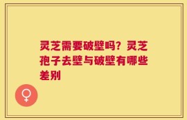 灵芝需要破壁吗？灵芝孢子去壁与破壁有哪些差别