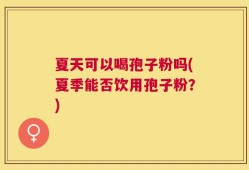 夏天可以喝孢子粉吗(夏季能否饮用孢子粉？)