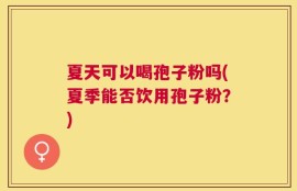 夏天可以喝孢子粉吗(夏季能否饮用孢子粉？)