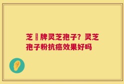 芝冦牌灵芝孢子？灵芝孢子粉抗癌效果好吗