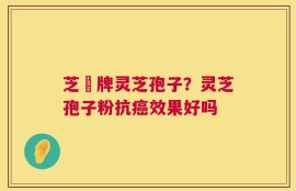 芝冦牌灵芝孢子？灵芝孢子粉抗癌效果好吗