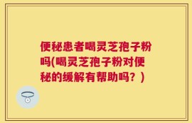 便秘患者喝灵芝孢子粉吗(喝灵芝孢子粉对便秘的缓解有帮助吗？)