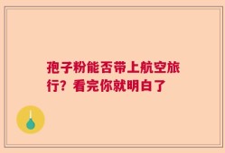 孢子粉能否带上航空旅行？看完你就明白了
