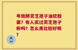 粤微牌灵芝孢子油软胶囊？有人买过灵芝孢子粉吗？怎么用比较好呢？