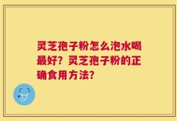 灵芝孢子粉怎么泡水喝最好？灵芝孢子粉的正确食用方法？
