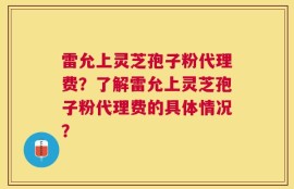 雷允上灵芝孢子粉代理费？了解雷允上灵芝孢子粉代理费的具体情况？