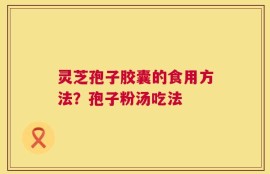 灵芝孢子胶囊的食用方法？孢子粉汤吃法