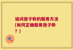 请问孢子粉的服用方法(如何正确服用孢子粉？)