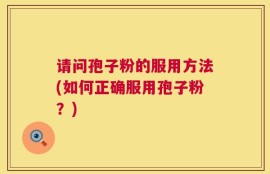 请问孢子粉的服用方法(如何正确服用孢子粉？)