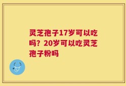灵芝孢子17岁可以吃吗？20岁可以吃灵芝孢子粉吗