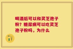 喝酒后可以和灵芝孢子粉？糖尿病可以吃灵芝孢子粉吗，为什么