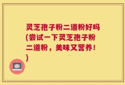 灵芝孢子粉二道粉好吗(尝试一下灵芝孢子粉二道粉，美味又营养！)