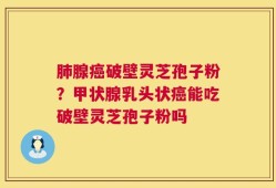肺腺癌破壁灵芝孢子粉？甲状腺乳头状癌能吃破壁灵芝孢子粉吗
