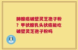肺腺癌破壁灵芝孢子粉？甲状腺乳头状癌能吃破壁灵芝孢子粉吗