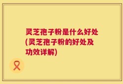 灵芝孢子粉是什么好处(灵芝孢子粉的好处及功效详解)