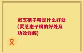 灵芝孢子粉是什么好处(灵芝孢子粉的好处及功效详解)