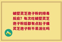 破壁灵芝孢子粉的排毒反应？每次吃破壁灵芝孢子粉后都有点肚子痛灵芝孢子粉不易消化吗