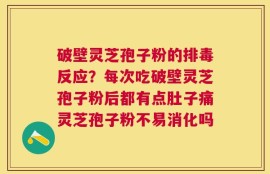 破壁灵芝孢子粉的排毒反应？每次吃破壁灵芝孢子粉后都有点肚子痛灵芝孢子粉不易消化吗