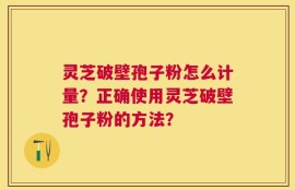 灵芝破壁孢子粉怎么计量？正确使用灵芝破壁孢子粉的方法？