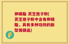 卵磷脂 灵芝孢子粉(灵芝孢子粉中含有卵磷脂，具有多种功效的新型保健品)