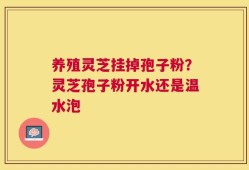 养殖灵芝挂掉孢子粉？灵芝孢子粉开水还是温水泡