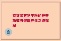 京堂灵芝孢子粉的神奇功效与健康养生之道探秘