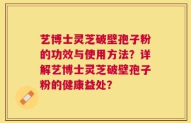 艺博士灵芝破壁孢子粉的功效与使用方法？详解艺博士灵芝破壁孢子粉的健康益处？