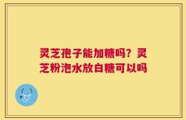 灵芝孢子能加糖吗？灵芝粉泡水放白糖可以吗