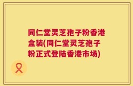 同仁堂灵芝孢子粉香港盒装(同仁堂灵芝孢子粉正式登陆香港市场)