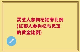 灵芝人参枸杞红枣比例(红枣人参枸杞与灵芝的黄金比例)