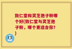 致仁堂和灵芝孢子粉哪个好(致仁堂与灵芝孢子粉，哪个更适合你？)
