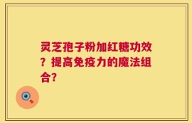 灵芝孢子粉加红糖功效？提高免疫力的魔法组合？