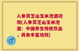 人参灵芝山玉米泡酒功效(人参灵芝山玉米泡酒：中国养生传统饮品，具有丰富功效)