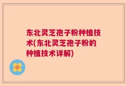 东北灵芝孢子粉种植技术(东北灵芝孢子粉的种植技术详解)