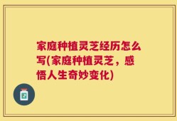 家庭种植灵芝经历怎么写(家庭种植灵芝，感悟人生奇妙变化)