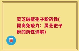 灵芝破壁孢子粉药性(提高免疫力：灵芝孢子粉的药性详解)