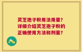 灵芝孢子粉用法用量？详细介绍灵芝孢子粉的正确使用方法和剂量？