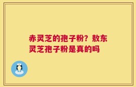 赤灵芝的孢子粉？敖东灵芝孢子粉是真的吗