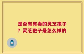 是否有有毒的灵芝孢子？灵芝孢子是怎么样的