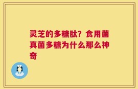 灵芝的多糖肽？食用菌真菌多糖为什么那么神奇