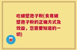吃破壁孢子粉(食用破壁孢子粉的正确方式及效益，您需要知道的一切)