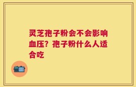 灵芝孢子粉会不会影响血压？孢子粉什么人适合吃