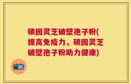 硕园灵芝破壁孢子粉(提高免疫力，硕园灵芝破壁孢子粉助力健康)