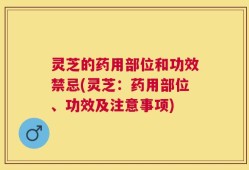 灵芝的药用部位和功效禁忌(灵芝：药用部位、功效及注意事项)