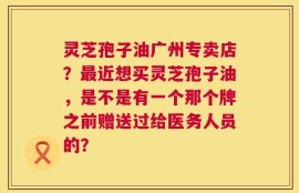 灵芝孢子油广州专卖店？最近想买灵芝孢子油，是不是有一个那个牌之前赠送过给医务人员的？