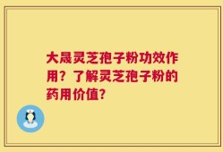 大晟灵芝孢子粉功效作用？了解灵芝孢子粉的药用价值？