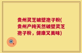 贵州灵芝破壁孢子粉(贵州产纯天然破壁灵芝孢子粉，健康又美味)
