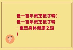 世一百年灵芝孢子粉(世一百年灵芝孢子粉 - 重塑身体健康之道)